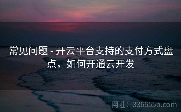 常见问题 - 开云平台支持的支付方式盘点，如何开通云开发