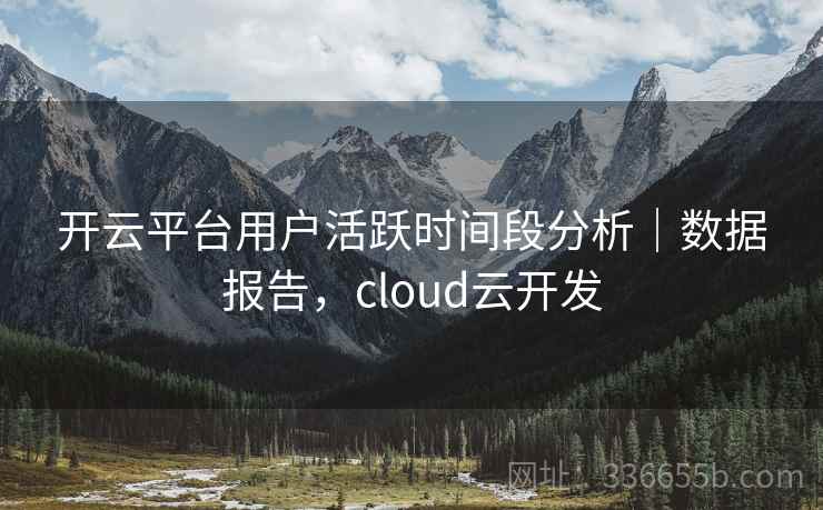 开云平台用户活跃时间段分析｜数据报告，cloud云开发  第1张