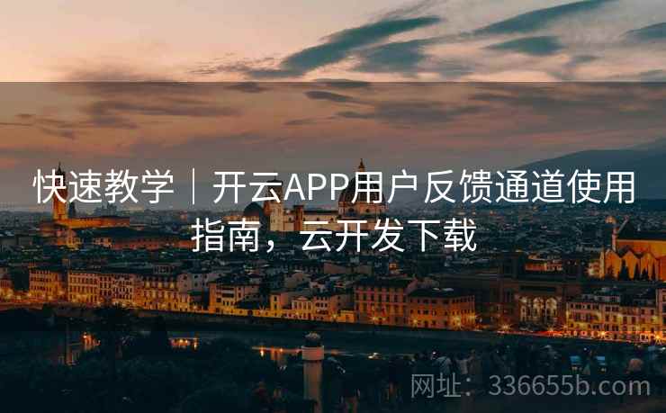 快速教学｜开云APP用户反馈通道使用指南，云开发下载
