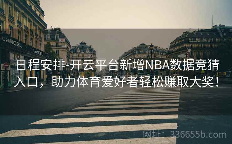日程安排-开云平台新增NBA数据竞猜入口，助力体育爱好者轻松赚取大奖！