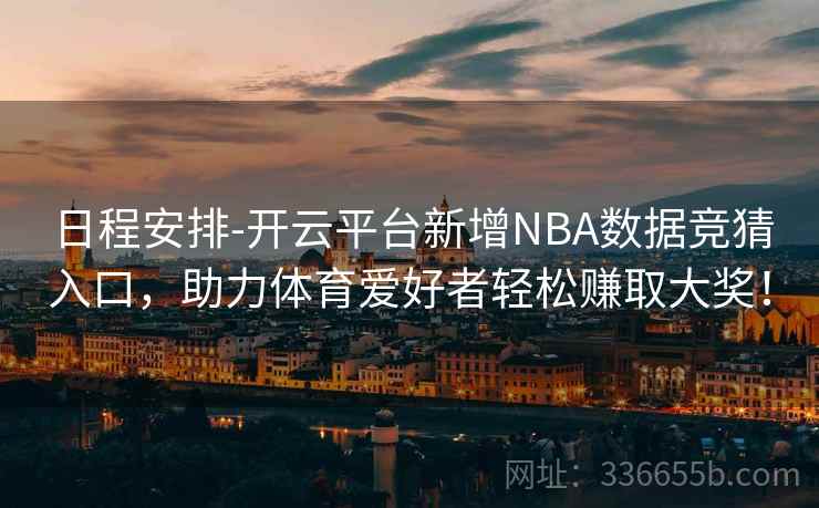 日程安排-开云平台新增NBA数据竞猜入口，助力体育爱好者轻松赚取大奖！