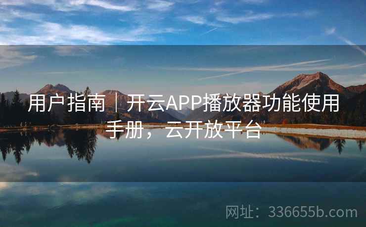 用户指南｜开云APP播放器功能使用手册，云开放平台