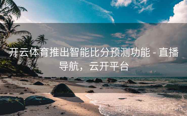 开云体育推出智能比分预测功能 - 直播导航，云开平台