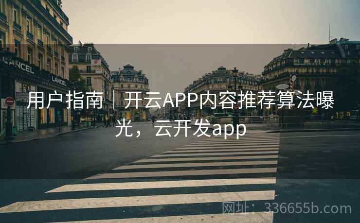 用户指南｜开云APP内容推荐算法曝光，云开发app
