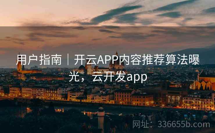 用户指南｜开云APP内容推荐算法曝光，云开发app