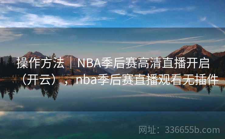 操作方法｜NBA季后赛高清直播开启（开云），nba季后赛直播观看无插件