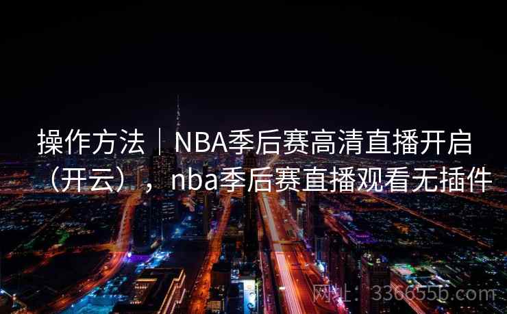 操作方法｜NBA季后赛高清直播开启（开云），nba季后赛直播观看无插件