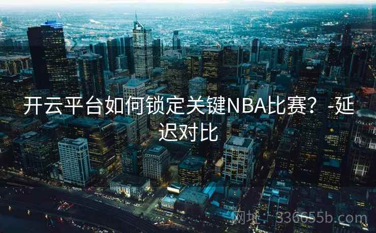 开云平台如何锁定关键NBA比赛？-延迟对比
