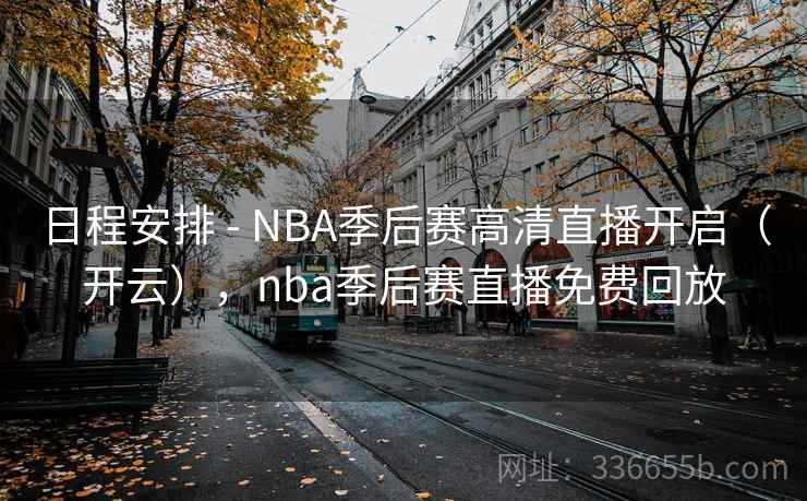 日程安排 - NBA季后赛高清直播开启（开云），nba季后赛直播免费回放