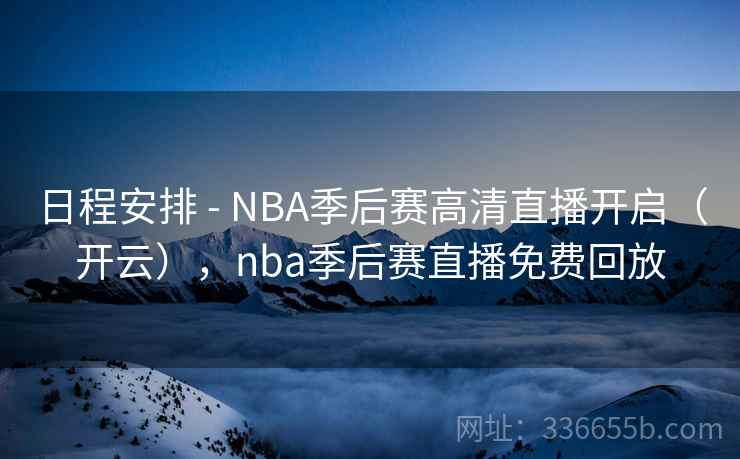 日程安排 - NBA季后赛高清直播开启（开云），nba季后赛直播免费回放