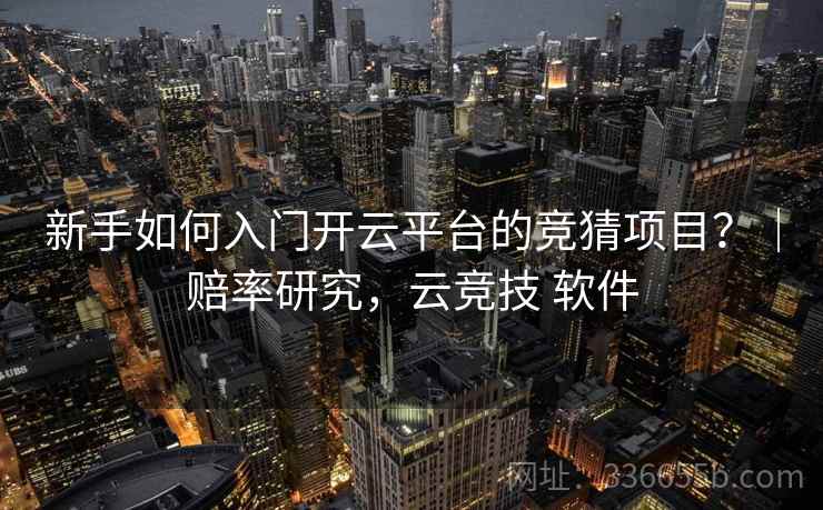 新手如何入门开云平台的竞猜项目？｜赔率研究，云竞技 软件