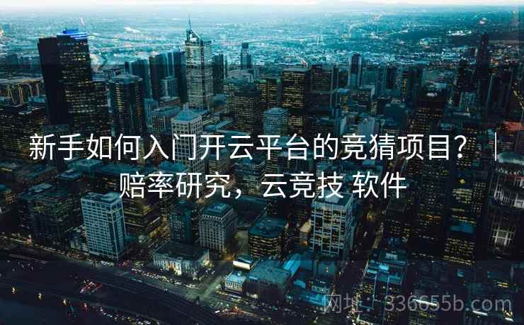 新手如何入门开云平台的竞猜项目？｜赔率研究，云竞技 软件