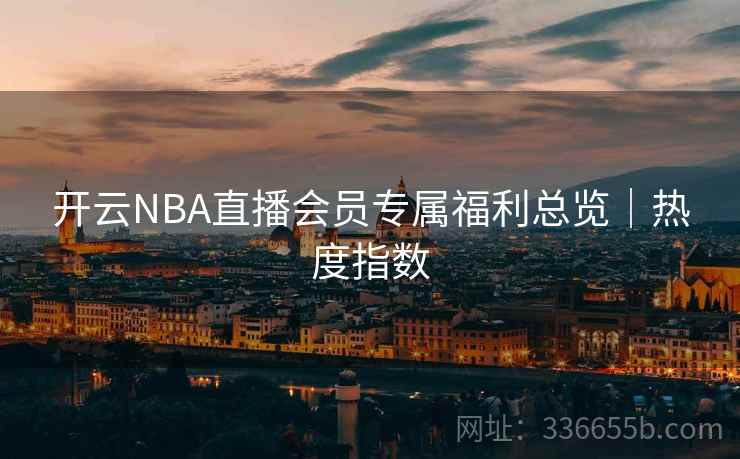 开云NBA直播会员专属福利总览｜热度指数