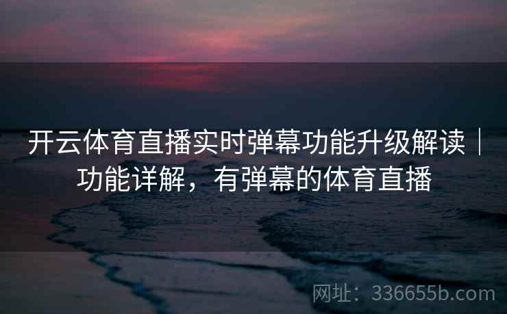 开云体育直播实时弹幕功能升级解读｜功能详解，有弹幕的体育直播