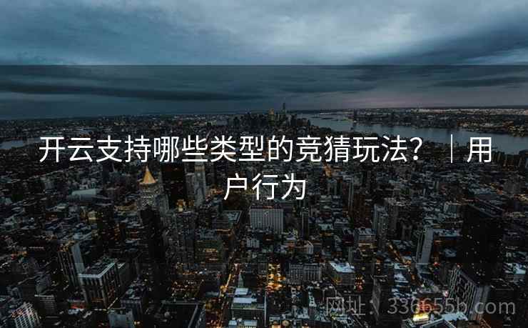 开云支持哪些类型的竞猜玩法？｜用户行为