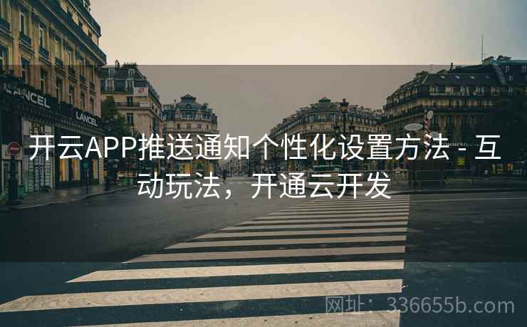 开云APP推送通知个性化设置方法 - 互动玩法,开通云开发