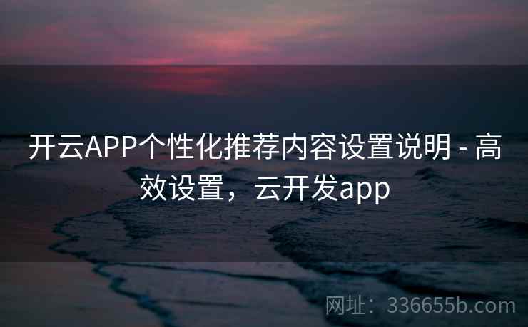 开云APP个性化推荐内容设置说明 - 高效设置，云开发app