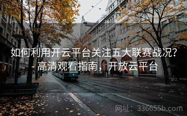 如何利用开云平台关注五大联赛战况？ - 高清观看指南，开放云平台