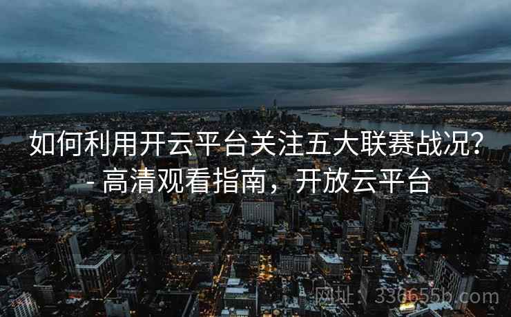 如何利用开云平台关注五大联赛战况？ - 高清观看指南，开放云平台