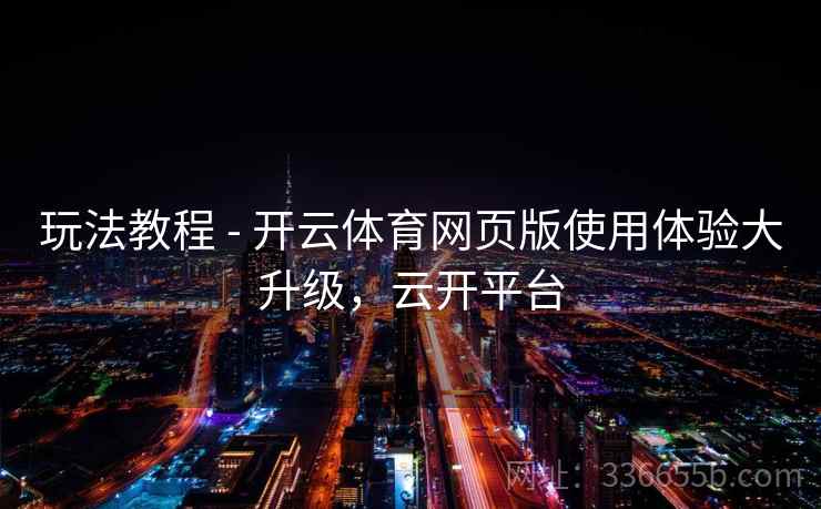 玩法教程 - 开云体育网页版使用体验大升级，云开平台