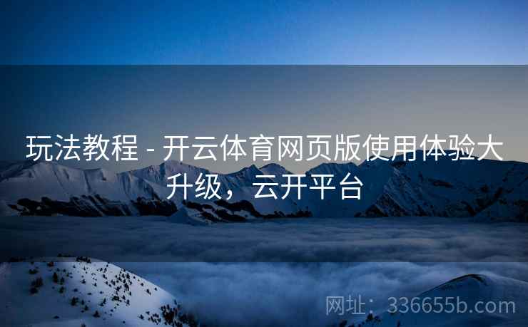玩法教程 - 开云体育网页版使用体验大升级，云开平台