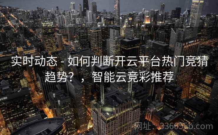 实时动态 - 如何判断开云平台热门竞猜趋势？，智能云竞彩推荐