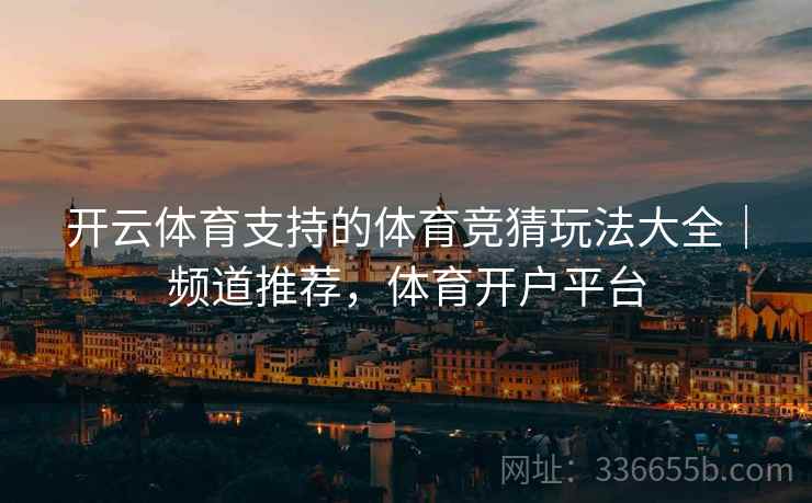 开云体育支持的体育竞猜玩法大全｜频道推荐，体育开户平台