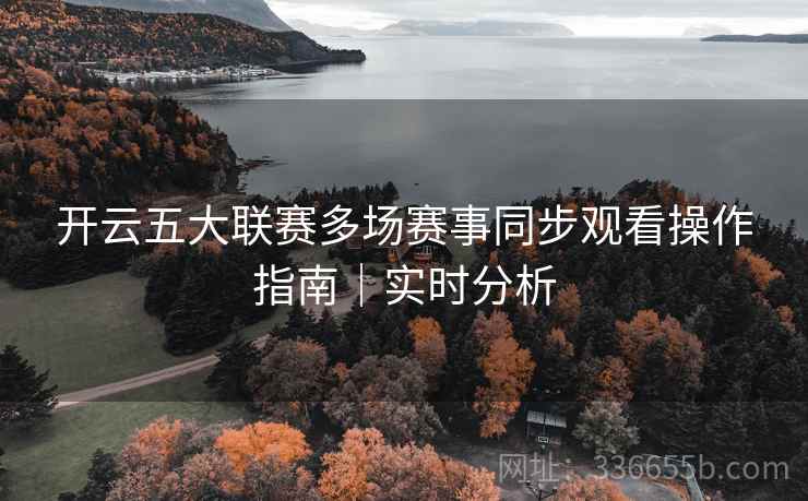 开云五大联赛多场赛事同步观看操作指南｜实时分析
