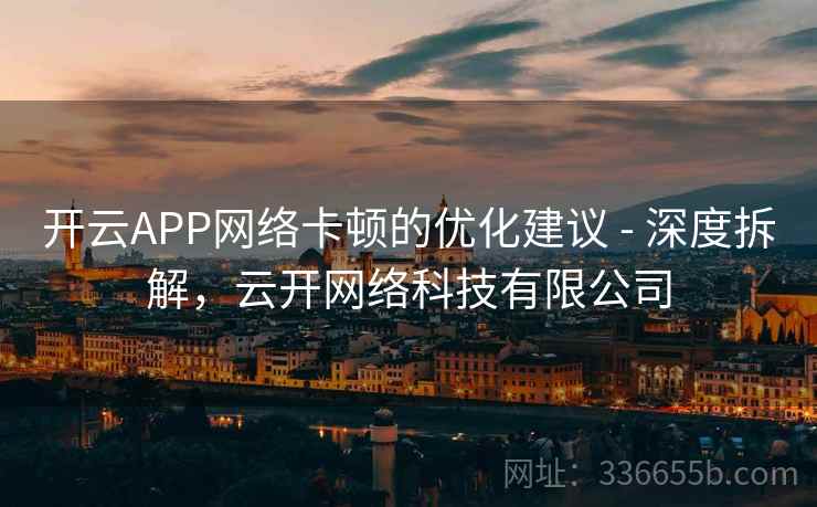 开云APP网络卡顿的优化建议 - 深度拆解，云开网络科技有限公司