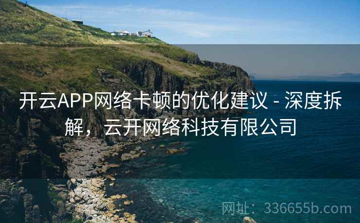 开云APP网络卡顿的优化建议 - 深度拆解，云开网络科技有限公司
