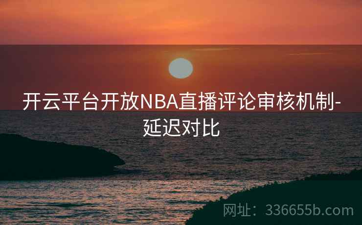 开云平台开放NBA直播评论审核机制-延迟对比