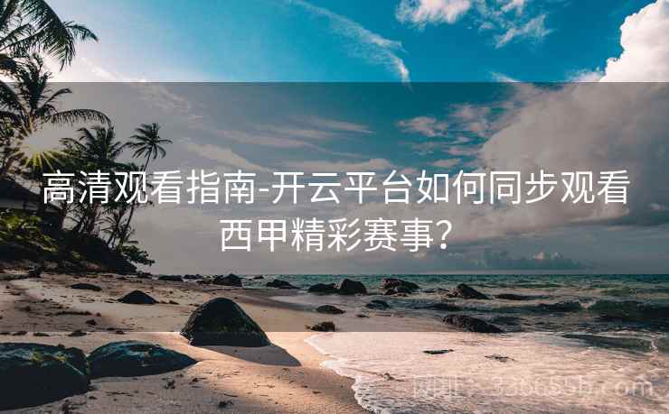 高清观看指南-开云平台如何同步观看西甲精彩赛事？  第2张