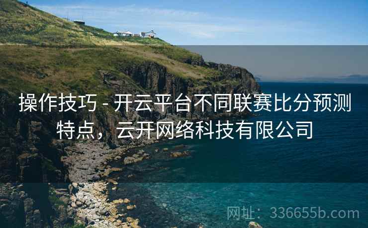 操作技巧 - 开云平台不同联赛比分预测特点，云开网络科技有限公司