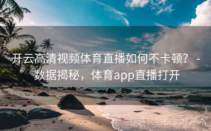 开云高清视频体育直播如何不卡顿？ - 数据揭秘，体育app直播打开