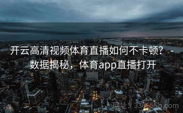 开云高清视频体育直播如何不卡顿？ - 数据揭秘，体育app直播打开
