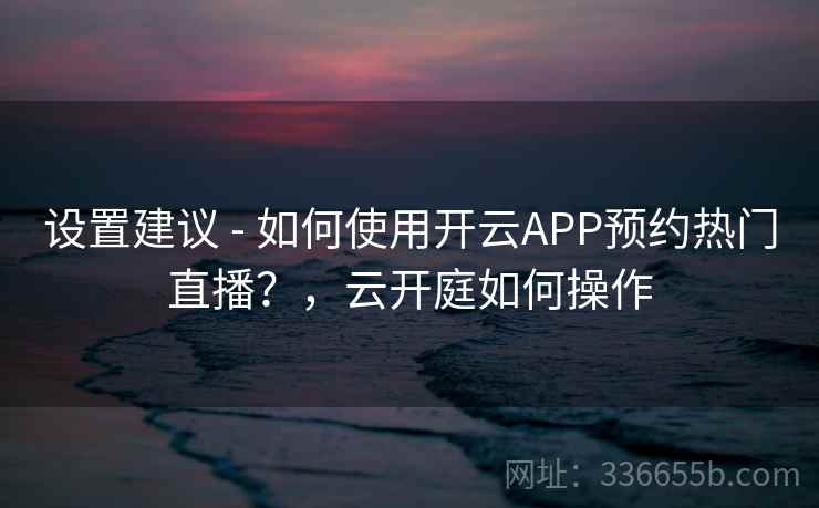设置建议 - 如何使用开云APP预约热门直播？，云开庭如何操作