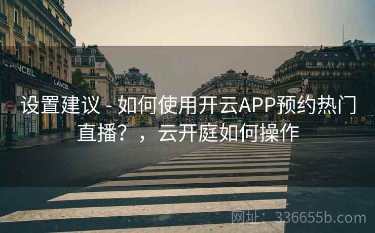 设置建议 - 如何使用开云APP预约热门直播？，云开庭如何操作