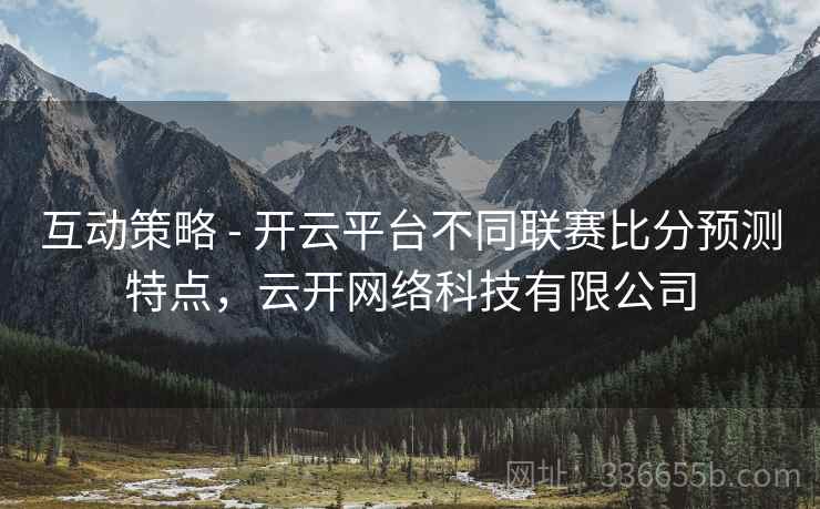 互动策略 - 开云平台不同联赛比分预测特点,云开网络科技有限公司