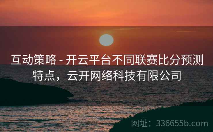 互动策略 - 开云平台不同联赛比分预测特点,云开网络科技有限公司