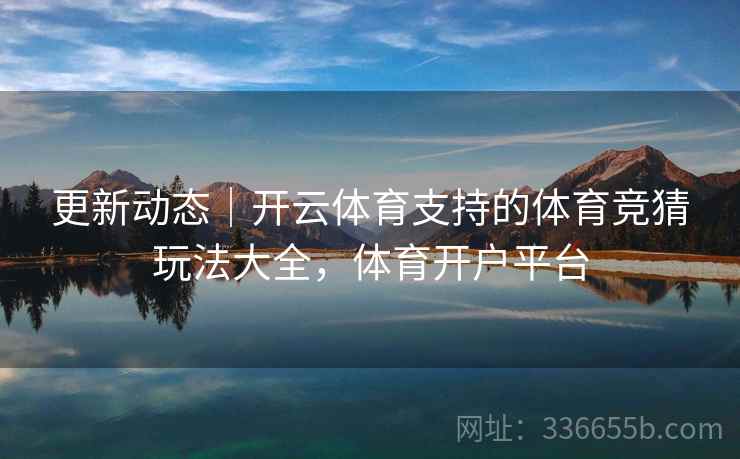 更新动态｜开云体育支持的体育竞猜玩法大全，体育开户平台