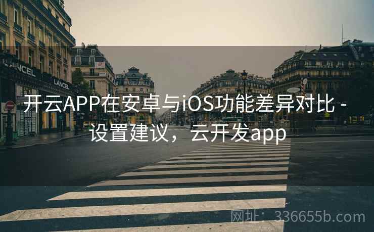 开云APP在安卓与iOS功能差异对比 - 设置建议，云开发app