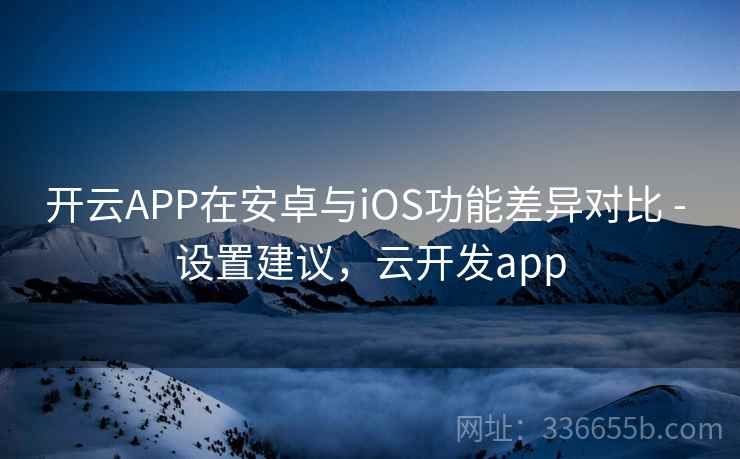 开云APP在安卓与iOS功能差异对比 - 设置建议，云开发app