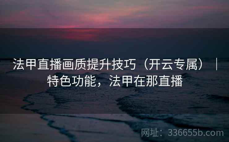 法甲直播画质提升技巧（开云专属）｜特色功能，法甲在那直播