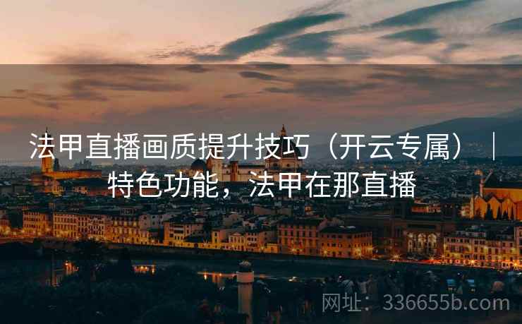 法甲直播画质提升技巧（开云专属）｜特色功能，法甲在那直播