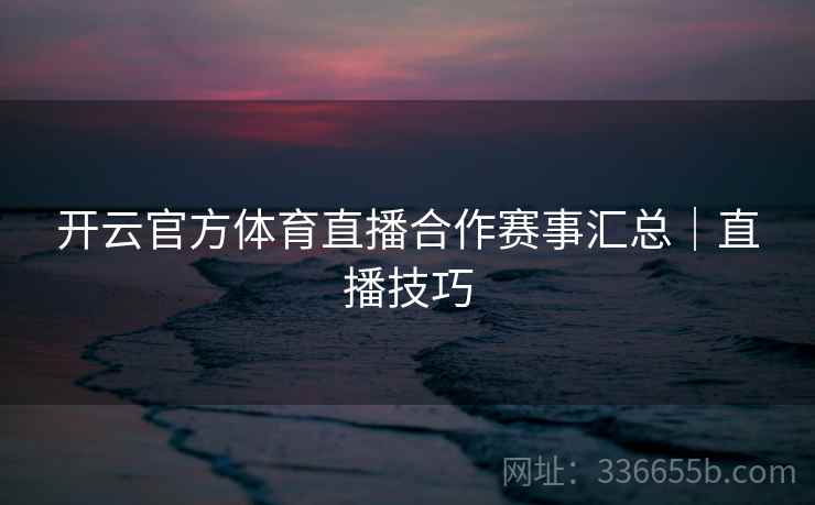 开云官方体育直播合作赛事汇总｜直播技巧