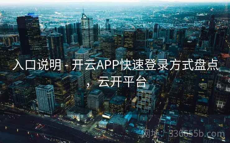 入口说明 - 开云APP快速登录方式盘点，云开平台  第1张