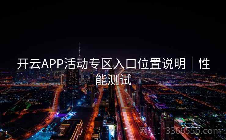 开云APP活动专区入口位置说明｜性能测试