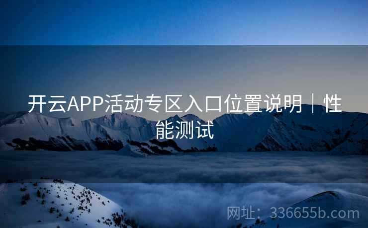 开云APP活动专区入口位置说明｜性能测试