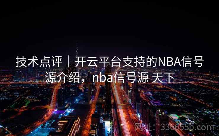 技术点评｜开云平台支持的NBA信号源介绍，nba信号源 天下  第1张