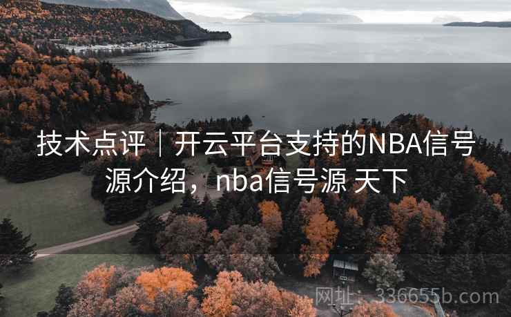 技术点评｜开云平台支持的NBA信号源介绍，nba信号源 天下  第2张